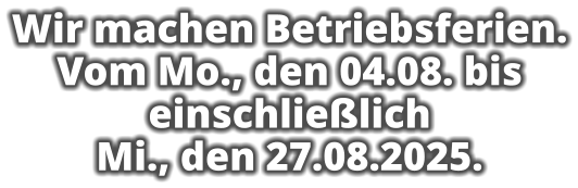Wir machen Betriebsferien. Vom Mo., den 04.08. bis einschließlich  Mi., den 27.08.2025.