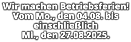 Wir machen Betriebsferien! Vom Mo., den 04.08. bis einschließlich  Mi., den 27.08.2025.