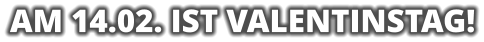 AM 14.02. IST VALENTINSTAG!